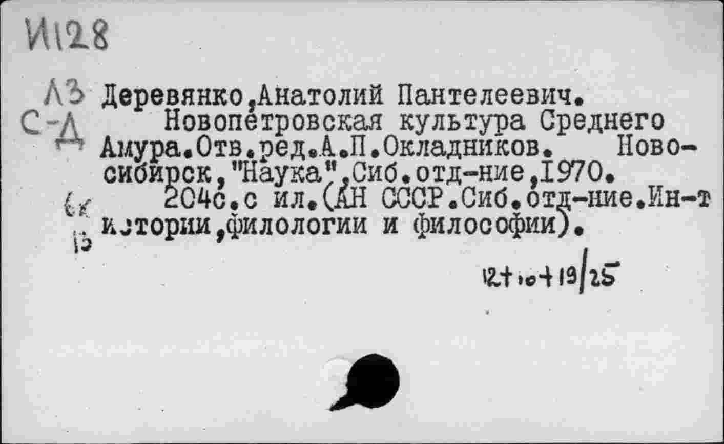 ﻿И118
A3 Деревянко,Анатолий Пантелеевич.
С-Д Новопетровская культура Среднего Амура.Отв.ред.А.П.Окладников.	Ново-
сибирск ,"Наука”,Сиб.отд-ние,1970.
{у 204с.с ил.(АН СССР.Сиб.отд-ние.Ин-т £ истории,филологии и философии).